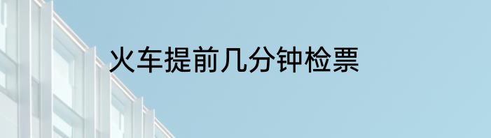 火车提前几分钟检票