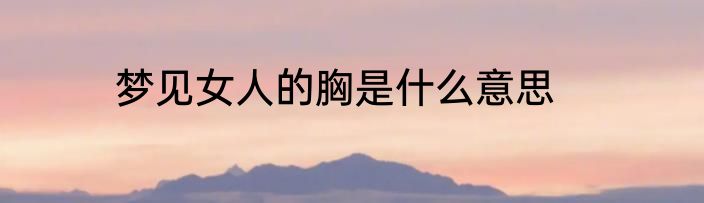 梦见女人的胸是什么意思