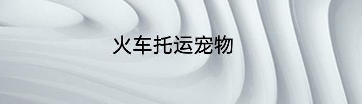 火车托运宠物