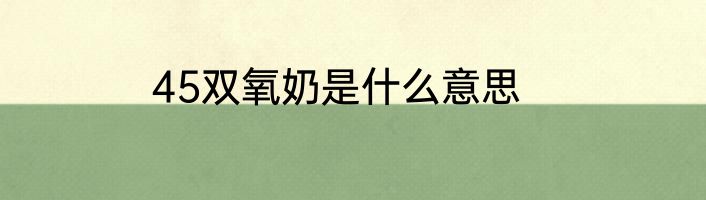 45双氧奶是什么意思