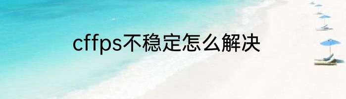 cffps不稳定怎么解决