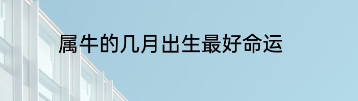 属牛的几月出生最好命运