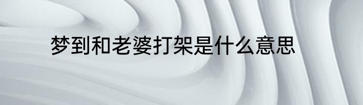 梦到和老婆打架是什么意思