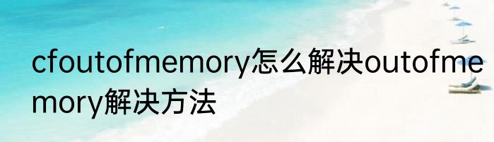 cfoutofmemory怎么解决outofmemory解决方法