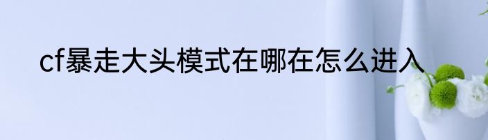 cf暴走大头模式在哪在怎么进入