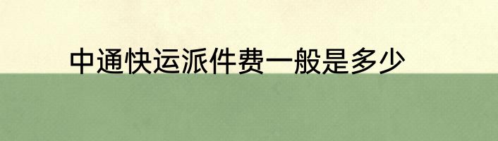 中通快运派件费一般是多少