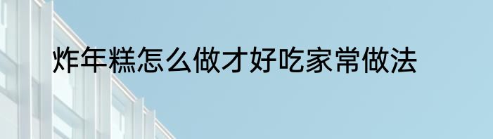 炸年糕怎么做才好吃家常做法