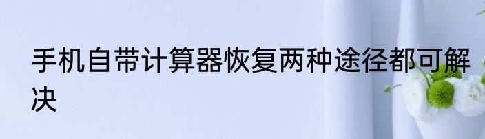 手机自带计算器恢复两种途径都可解决
