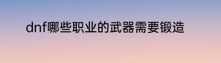 dnf哪些职业的武器需要锻造