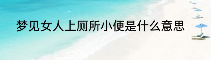 梦见女人上厕所小便是什么意思