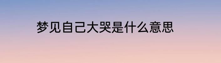 梦见自己大哭是什么意思