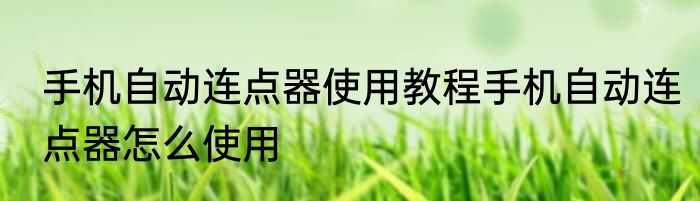 手机自动连点器使用教程手机自动连点器怎么使用