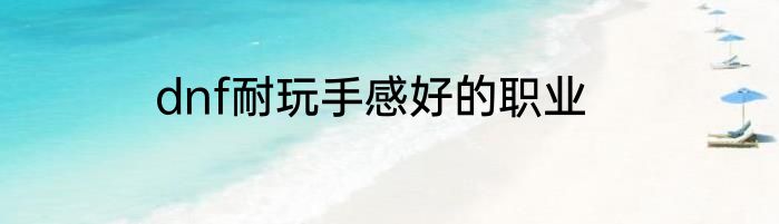 dnf耐玩手感好的职业