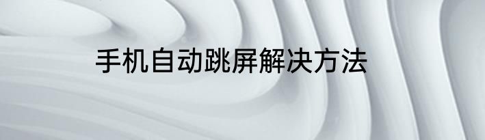 手机自动跳屏解决方法