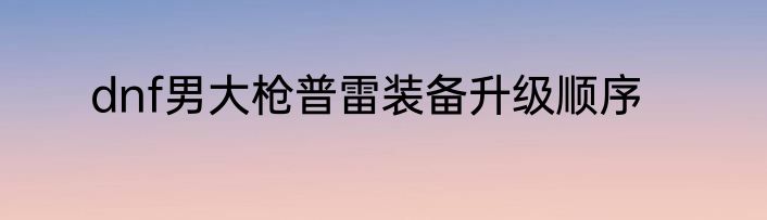 dnf男大枪普雷装备升级顺序