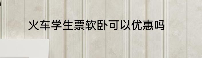 火车学生票软卧可以优惠吗