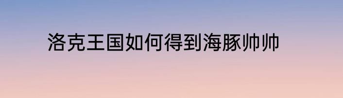 洛克王国如何得到海豚帅帅
