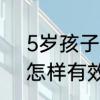 5岁孩子怎么教育孩子才是最正确的怎样有效的教育5岁的孩子