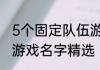 5个固定队伍游戏名字5个人固定队伍游戏名字精选