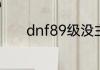 dnf89级没主线任务了怎么办