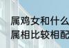 属鸡女和什么属相最配属鸡女和什么属相比较相配