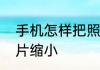 手机怎样把照片缩小怎么用手机把照片缩小