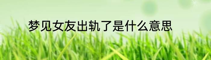 梦见女友出轨了是什么意思