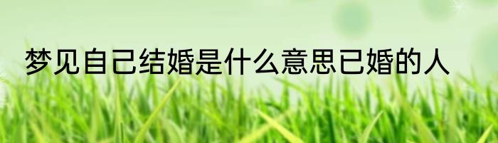 梦见自己结婚是什么意思已婚的人