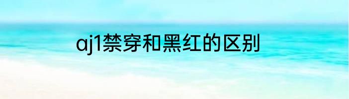aj1禁穿和黑红的区别