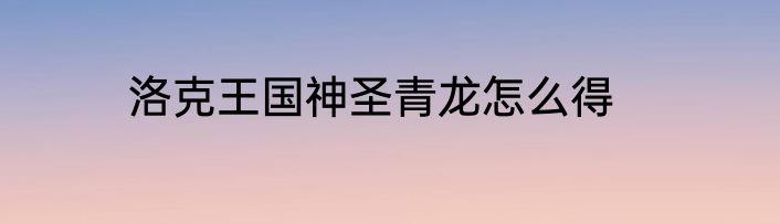 洛克王国神圣青龙怎么得