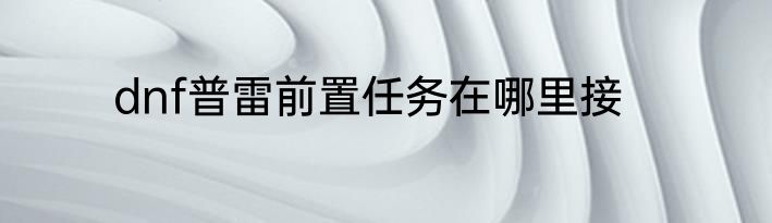 dnf普雷前置任务在哪里接