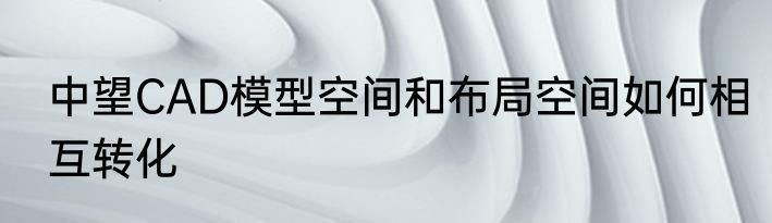 中望CAD模型空间和布局空间如何相互转化