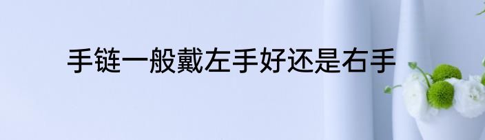 手链一般戴左手好还是右手