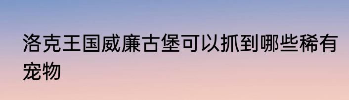 洛克王国威廉古堡可以抓到哪些稀有宠物