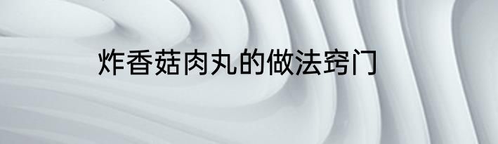炸香菇肉丸的做法窍门