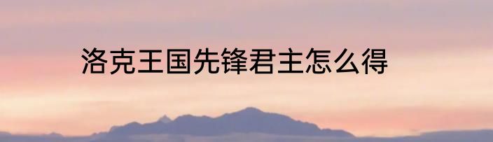 洛克王国先锋君主怎么得