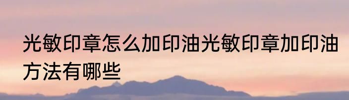 光敏印章怎么加印油光敏印章加印油方法有哪些