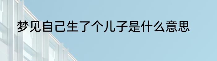 梦见自己生了个儿子是什么意思