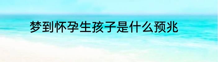 梦到怀孕生孩子是什么预兆