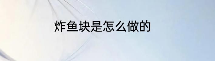 炸鱼块是怎么做的