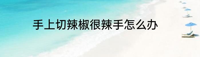 手上切辣椒很辣手怎么办