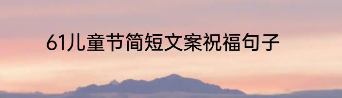 61儿童节简短文案祝福句子