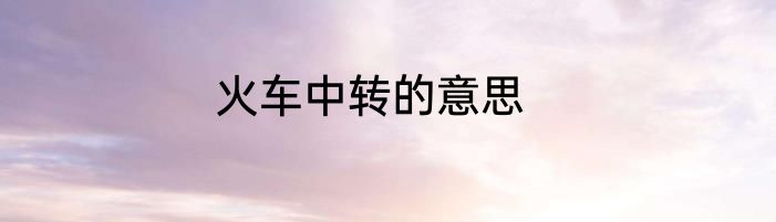 火车中转的意思