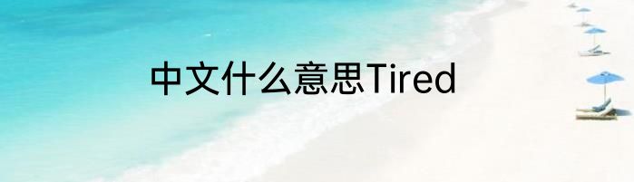 中文什么意思Tired