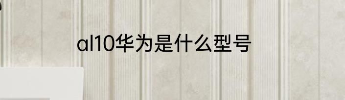al10华为是什么型号