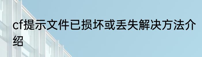 cf提示文件已损坏或丢失解决方法介绍