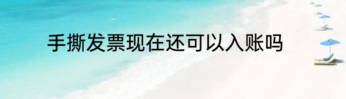 手撕发票现在还可以入账吗