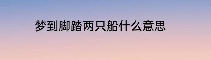 梦到脚踏两只船什么意思