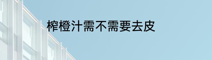 榨橙汁需不需要去皮