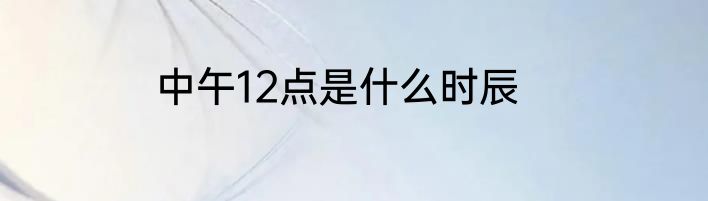 中午12点是什么时辰